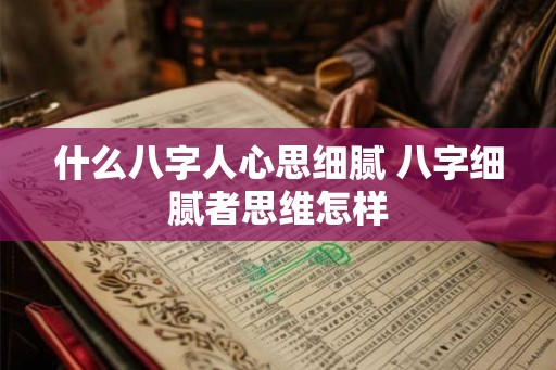 什么八字人心思细腻 八字细腻者思维怎样 什么八字人心思细腻 八字细腻者思维怎样