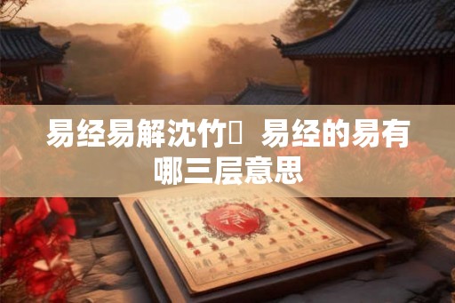易经易解沈竹礽  易经的易有哪三层意思