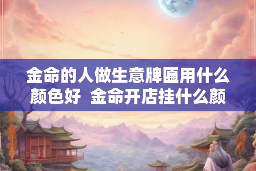 金命的人做生意牌匾用什么颜色好  金命开店挂什么颜色牌匾