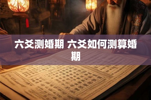 六爻测婚期 六爻如何测算婚期 六爻测婚期 六爻如何测算婚期