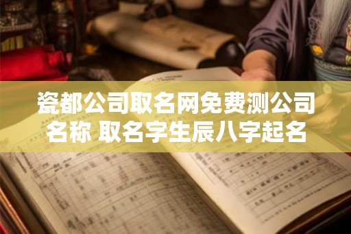 瓷都公司取名网免费测公司名称 取名字生辰八字起名