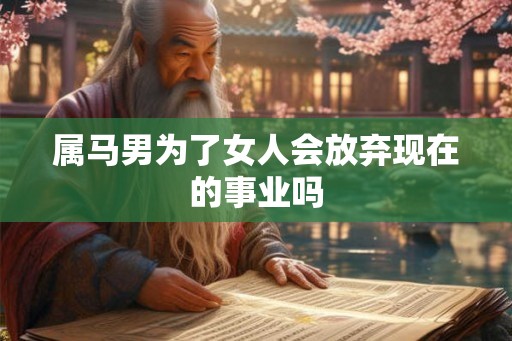 属马男为了女人会放弃现在的事业吗 属马男为了女人会放弃现在的事业吗