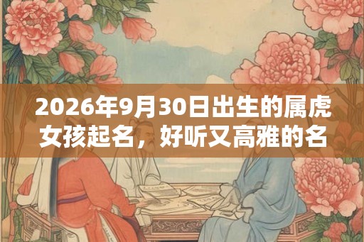 2026年9月30日出生的属虎女孩起名，好听又高雅的名字