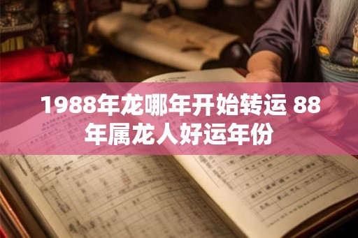 1988年龙哪年开始转运 88年属龙人好运年份