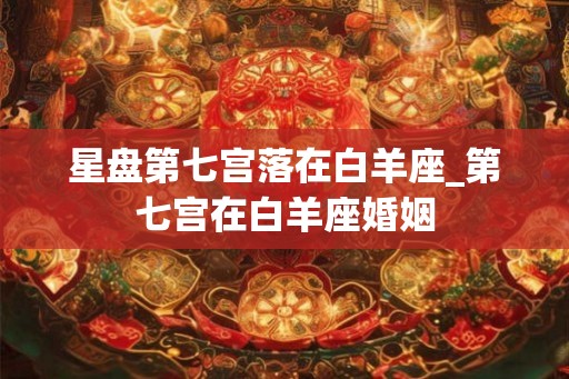 星盘第七宫落在白羊座_第七宫在白羊座婚姻 星盘第七宫落在白羊座_第七宫在白羊座婚姻