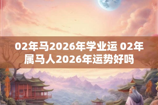 02年马2026年学业运 02年属马人2026年运势好吗
