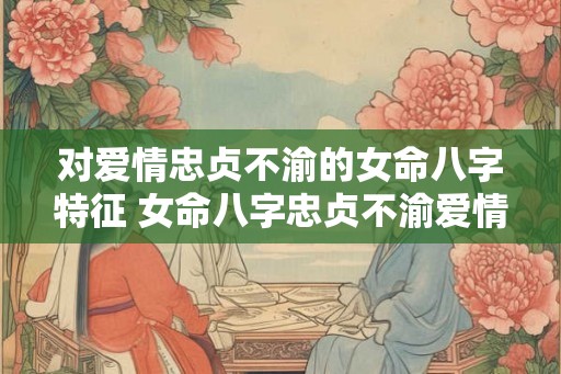 对爱情忠贞不渝的女命八字特征 女命八字忠贞不渝爱情特征是什么