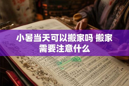小暑当天可以搬家吗 搬家需要注意什么