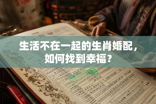 生活不在一起的生肖婚配，如何找到幸福？