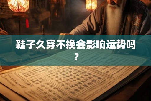 鞋子久穿不换会影响运势吗？