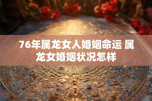 76年属龙女人婚姻命运 属龙女婚姻状况怎样