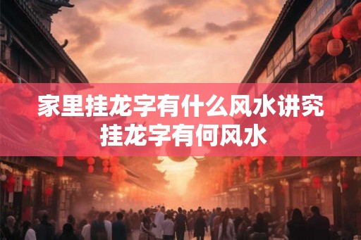 家里挂龙字有什么风水讲究 挂龙字有何风水