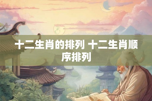 十二生肖的排列 十二生肖顺序排列