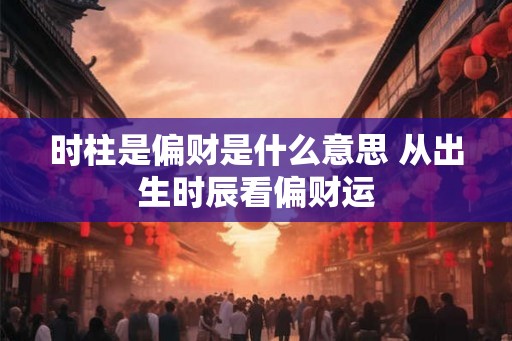 时柱是偏财是什么意思 从出生时辰看偏财运