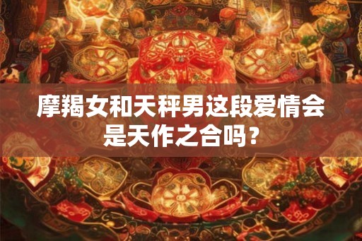 摩羯女和天秤男这段爱情会是天作之合吗？