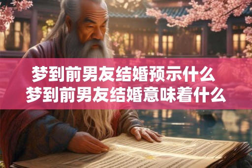 梦到前男友结婚预示什么 梦到前男友结婚意味着什么