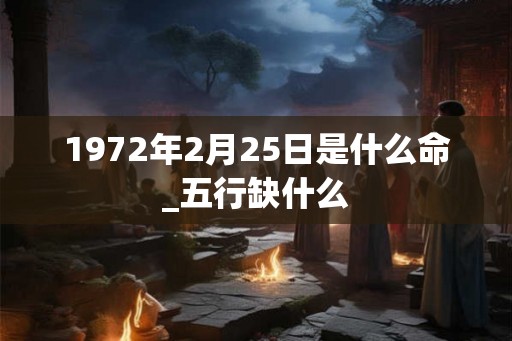 1972年2月25日是什么命_五行缺什么 1972年2月25日是什么命_五行缺什么