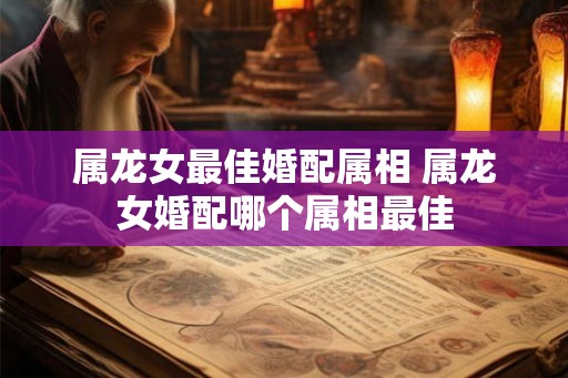 属龙女最佳婚配属相 属龙女婚配哪个属相最佳 属龙女最佳婚配属相 属龙女婚配哪个属相最佳