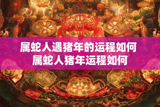 属蛇人遇猪年的运程如何 属蛇人猪年运程如何