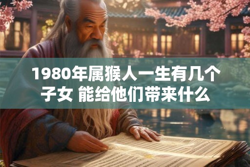 1980年属猴人一生有几个子女 能给他们带来什么