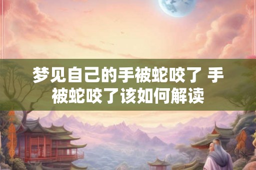 梦见自己的手被蛇咬了 手被蛇咬了该如何解读