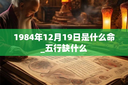 1984年12月19日是什么命_五行缺什么