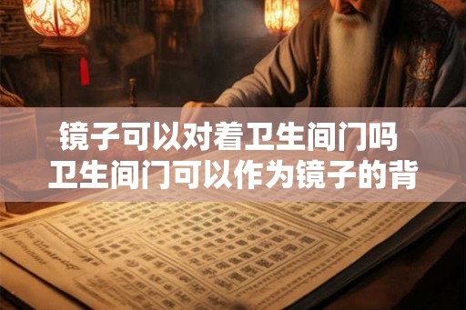 镜子可以对着卫生间门吗 卫生间门可以作为镜子的背景吗 镜子可以对着卫生间门吗 卫生间门可以作为镜子的背景吗