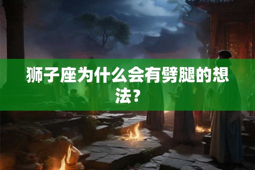 狮子座为什么会有劈腿的想法？