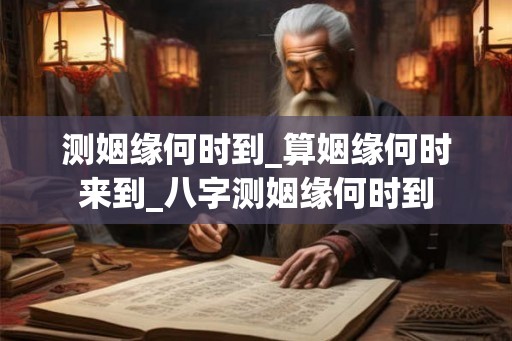 测姻缘何时到_算姻缘何时来到_八字测姻缘何时到