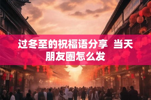 过冬至的祝福语分享  当天朋友圈怎么发