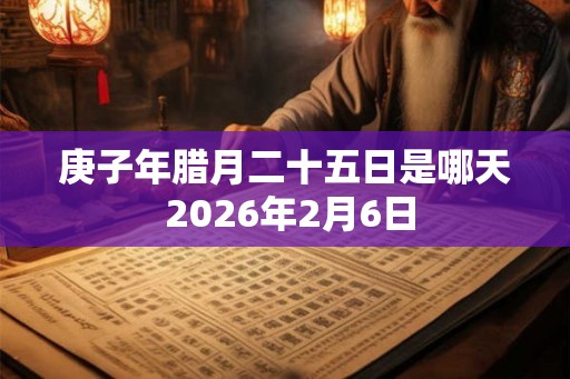 庚子年腊月二十五日是哪天 2026年2月6日