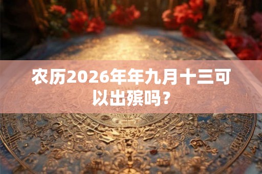农历2026年年九月十三可以出殡吗？
