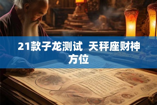 21款子龙测试  天秤座财神方位