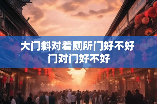 大门斜对着厕所门好不好 门对门好不好
