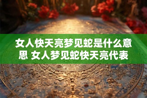 女人快天亮梦见蛇是什么意思 女人梦见蛇快天亮代表什么