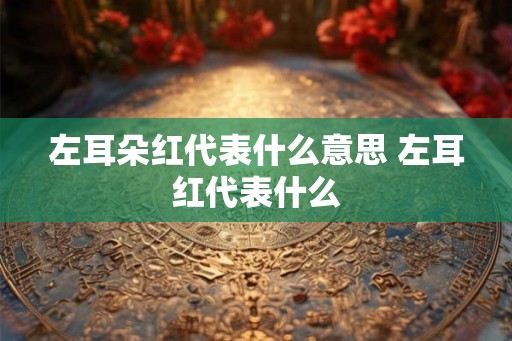 左耳朵红代表什么意思 左耳红代表什么
