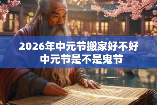 2026年中元节搬家好不好 中元节是不是鬼节 2026年中元节搬家好不好 中元节是不是鬼节