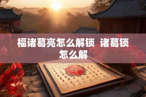 福诸葛亮怎么解锁 诸葛锁怎么解 福诸葛亮怎么解锁 诸葛锁怎么解