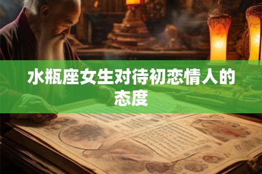 水瓶座女生对待初恋情人的态度