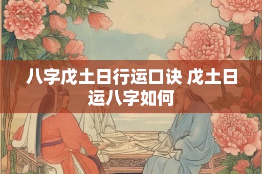 八字戊土日行运口诀 戊土日运八字如何