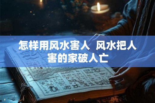 怎样用风水害人 风水把人害的家破人亡 怎样用风水害人 风水把人害的家破人亡