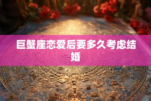 巨蟹座恋爱后要多久考虑结婚