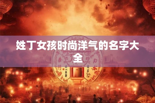 姓丁女孩时尚洋气的名字大全