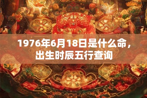 1976年6月18日是什么命,出生时辰五行查询 1976年6月18日是什么命,出生时辰五行查询