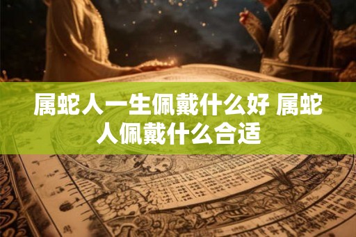 属蛇人一生佩戴什么好 属蛇人佩戴什么合适