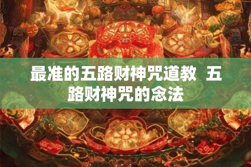 最准的五路财神咒道教  五路财神咒的念法