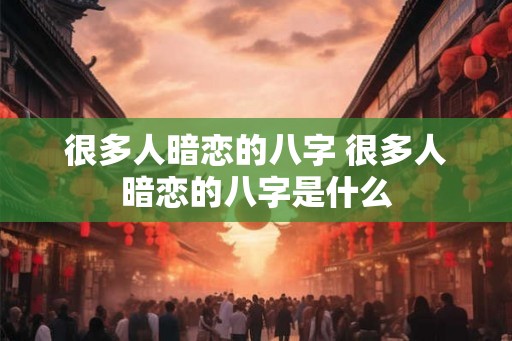 很多人暗恋的八字 很多人暗恋的八字是什么