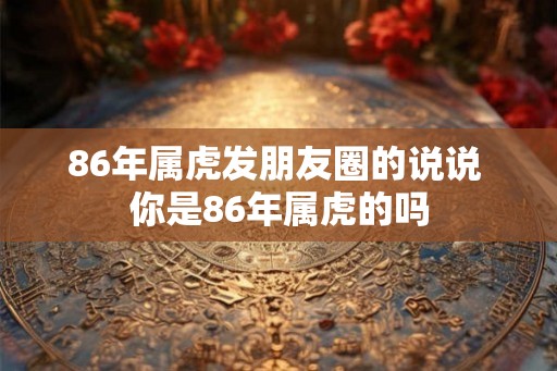 86年属虎发朋友圈的说说 你是86年属虎的吗