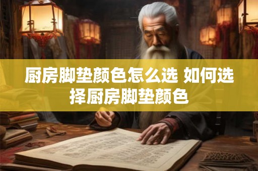 厨房脚垫颜色怎么选 如何选择厨房脚垫颜色