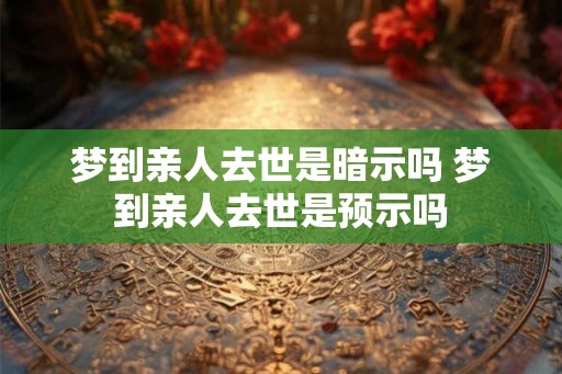 梦到亲人去世是暗示吗 梦到亲人去世是预示吗